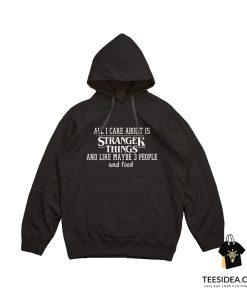 All I Care About Is Stranger Things and Like Maybe 3 People and Food Hoodie