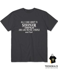 All I Care About Is Stranger Things and Like Maybe 3 People and Food T-Shirt