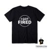 I Got Fired T-Shirt