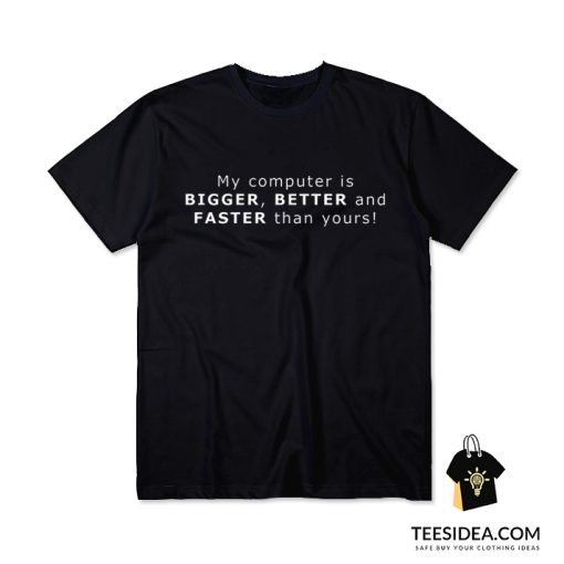 My Computer Is BIGGER BETTER And FASTER Than Yours T-Shirt