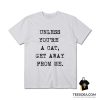 Unless You're A Cat Get Away From Me T-shirt