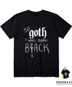 So Goth I Was Born Black T-Shirt