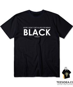 I Hope I Don't Get Killed For Being Black Today T-Shirt