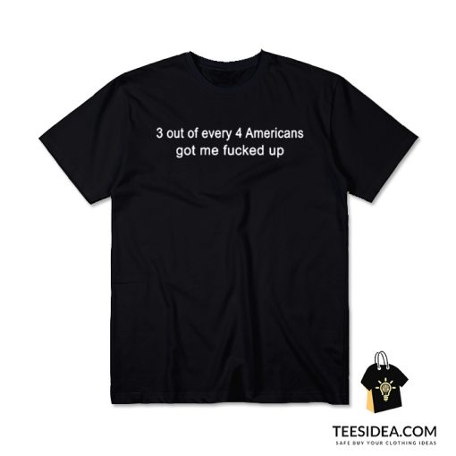 3 Out Of Every 4 Americans Got Me Fucked Up T-Shirt
