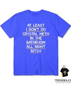 At Least I Don't Do Crystal Meth in the Bathroom All Night Bitch T-Shirt