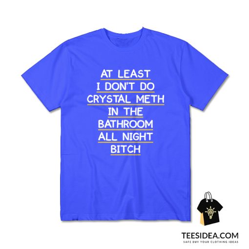 At Least I Don't Do Crystal Meth in the Bathroom All Night Bitch T-Shirt