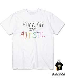 Fuck Off I'm Autistic T-Shirt