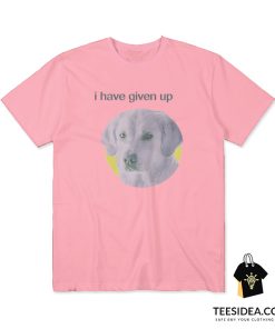 I Have Given Up Dog T-Shirt