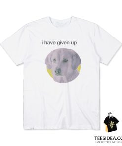 I Have Given Up Dog T-Shirt