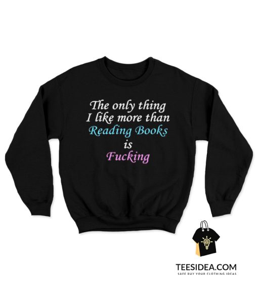The Only Thing I Like More Than Reading Books Is Fucking Sweatshirt