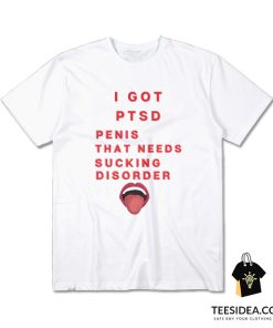 I Got PTSD Penis That Needs Sucking Disorder T-Shirt