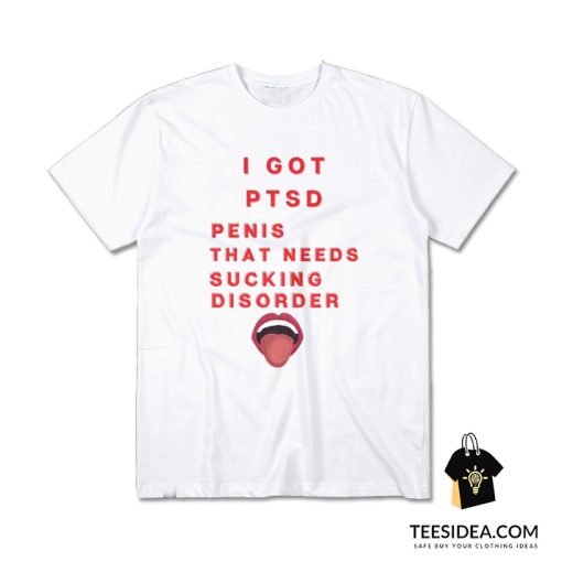 I Got PTSD Penis That Needs Sucking Disorder T-Shirt