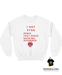 I Got PTSD Penis That Needs Sucking Disorder Sweatshirt