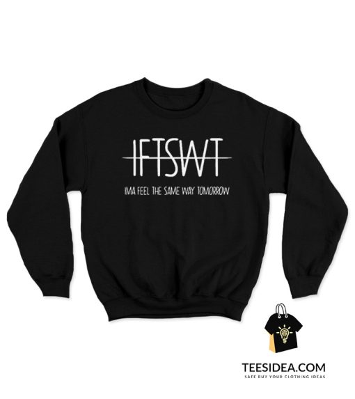 IFTSWT Ima Feel The Same Way Tomorrow Sweatshirt