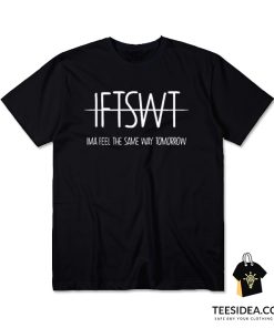 IFTSWT Ima Feel The Same Way Tomorrow T-Shirt