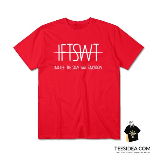 IFTSWT Ima Feel The Same Way Tomorrow T-Shirt