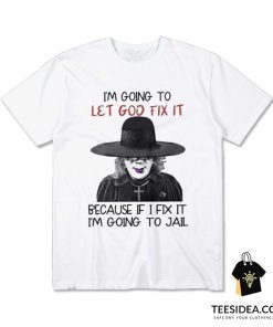 I'm Going To Let God Fix It Because If I Fix I'm Going To Jail T-Shirt
