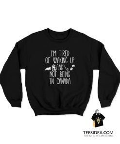 I'm Tired Of Waking Up And Not Being In Canada Sweatshirt