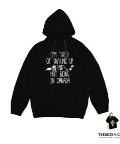 I'm Tired Of Waking Up And Not Being In Canada Hoodie