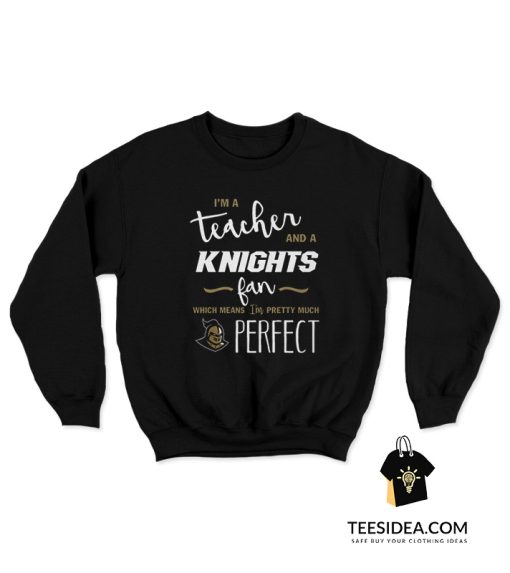 I'm A Teacher And A Knights Fan Which Means I'm Pretty Much Perfect Sweatshirt