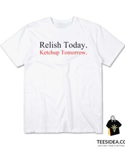 Relish Today Ketchup Tomorrow T-Shirt