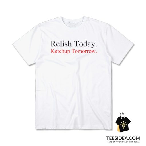 Relish Today Ketchup Tomorrow T-Shirt