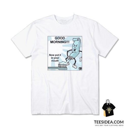Toothpaste Good Morning Now Put In Your Mouth T-Shirt