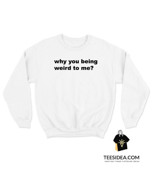Why You Being Weird To Me Sweatshirt