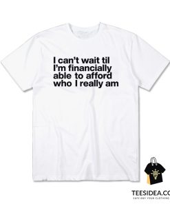 I Can't Wait Til I'm Financially Able To Afford Who I Really Am T-Shirt