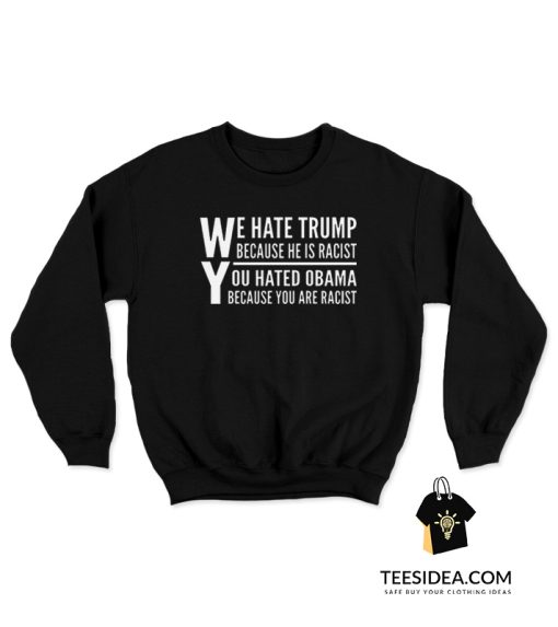 We Hate Trump Because He Is Racist You Hate Obama Because You Are Racist Sweatshirt