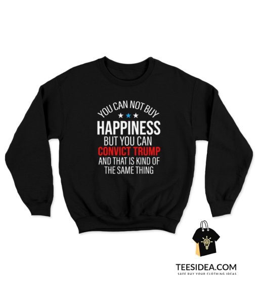 You Can Not Buy Happiness But You Can Convict Trump Sweatshirt