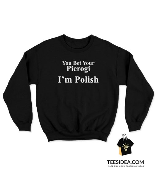 You Bet Your Pierogi I'm Polish Sweatshirt