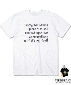 Sorry Having Great Tits And Correct Opinions On Everything As If It's My Fault T-Shirt