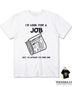 I Look For A Job But I'm Afraid I'd Find One T-Shirt