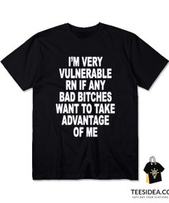 I'm Very Vulnerable Right Now If Any Bad Bitches Want To Take Advantage Of Me T-Shirt
