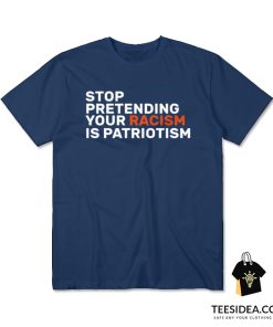 Stop Pretending Your Racism Is Patriotic T-Shirt