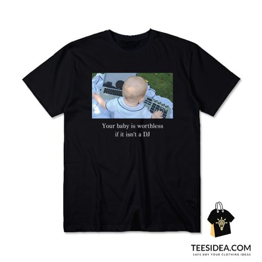 Your Baby Is Worthless if It Isn't a DJ T-Shirt