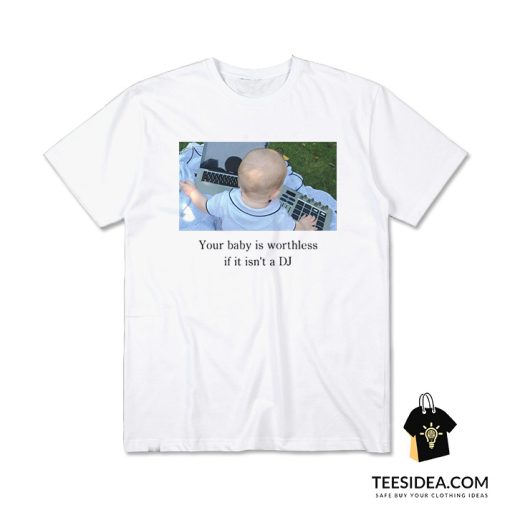 Your Baby Is Worthless if It Isn't a DJ T-Shirt