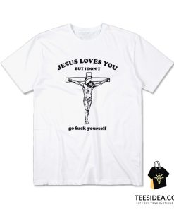 Jesus Loves You But I Don't Go Fuck Yourself T-Shirt
