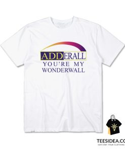 Adderall You're My Wonderwall T-Shirt