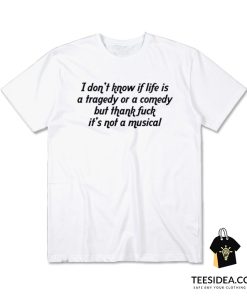 I Don't Know If Life Is a Tragedy Or a Comedy But Thank Fuck It's Not a Musical T-Shirt