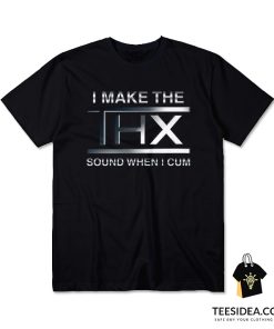 I Make The THX Sound When I Cum T-Shirt