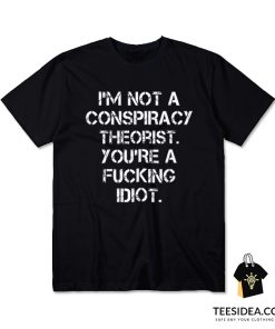 I'm Not a Conspiracy Theorists You're a Fucking Idiot T-Shirt