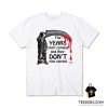The Years Start Coming And They Don't Stop Coming T-Shirt