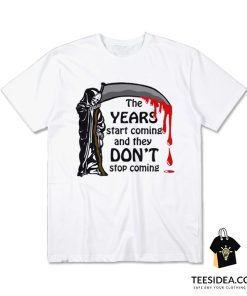 The Years Start Coming And They Don't Stop Coming T-Shirt