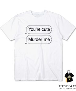 You're Cute Murder Me T-Shirt