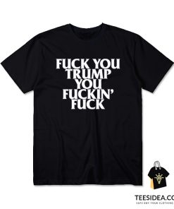 Fuck You Trump You Fuckin' Fuck T-Shirt