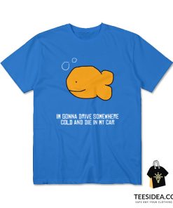 I'm Gonna Drive Somewhere Cold And Die In My Car T-Shirt