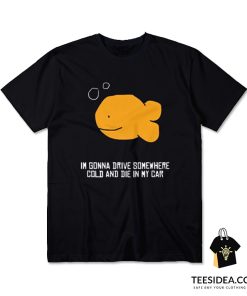 I'm Gonna Drive Somewhere Cold And Die In My Car T-Shirt