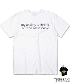 My Anxiety Is Chronic But This Ass Is Iconic T-Shirt